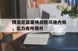 开云体育入口-博洛尼亚客场战胜乌迪内斯，实力有所提升
