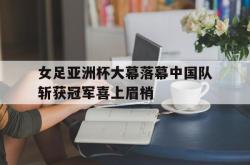 开云体育-女足亚洲杯大幕落幕中国队斩获冠军喜上眉梢的简单介绍