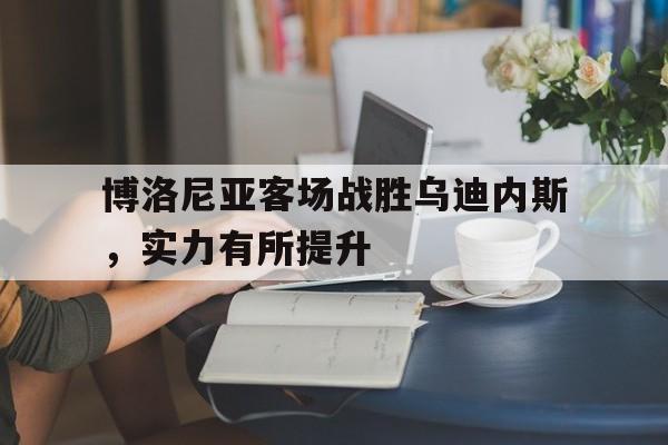 博洛尼亚客场战胜乌迪内斯，实力有所提升